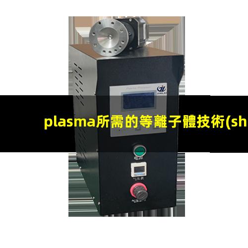 plasma所需的等離子體技術(shù)主要是在真空、放電等特殊場(chǎng)合產(chǎn)生的